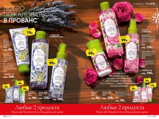 Гель для душа 200 мл
Бережно очищает и ув-
лажняет кожу, оставляя
яркий ароматный
шлейф.
8373
Мист для тела 110 мл
Освежает и увлажняет
кожу и дарит ощущение
комфорта.
8386
Любой за
200р. 149р.Любой за
200р. 149р.
ЧИСТОЕ НЕБО,
ЛАСКОВОЕ СОЛНЦЕ,
ВОЗДУХ, НАПОЛНЕННЫЙ
ЦВЕТОЧНЫМИ АРОМАТАМИ…
ЭТО ПРОВАНС – САМЫЙ РОМАНТИЧНЫЙ
РЕГИОН ФРАНЦИИ.
Дезодорант-
антиперспирант 50 мл
Надолго защищает от за-
паха пота и дарит чувство
свежести в течение дня,
смягчает и увлажняет
кожу.
8388
170р. 139р.
Любые 2 продукта
La Creme по специальной цене
Любые 2 продукта
Fleurs de Provence по специальной цене
Любые 2 продукта
Fleurs de Provence по специальной цене
Мист для тела 110 мл
Прекрасно освежает
и дарит ощущение
комфорта в течение дня,
увлажняя и смягчая кожу. 
8369
Жидкое мыло
для рук 200 мл
8169
180р. 139р.
Туалетное
мыло 65 г
8347
70р. 49р.
Крем
для рук 75 мл
Окутывает руки
заботой, питает
и защищает кожу.
8366
150р. 99р.
Гель для
душа 200 мл
Образует мягкую
пену и деликатно
очищает кожу.
8168
99р.
по акции
39р.
по акции 79р.
по акции
39р.
по акции
99р.
по акции
99р.
по акции
79р.
по акции
99р.
по акции
99р.
по акции
99р.
по акции
Жидкое мыло
для рук 200 мл
8172
180р. 139р.
Крем для рук 75 мл
Крем с нежной текстурой
и тонким ароматом увлажняет
и питает кожу рук.
8382
150р. 99р.
Туалетное
мыло 65 г
8375
70р. 49р.
ДОБРО
ПОЖАЛОВАТЬ
В ПРОВАНС
FABERLIC TRAVEL
Дезодорант-
антиперспирант
50 мл
8371
170р. 139р.
«ЛАВАНДА
И ИММОРТЕЛЬ»
«РОЗА
И ФИАЛКА»
38 №09/2019 №09/2019 39
 