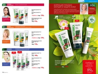 КОРРЕКЦИЯ ГЛУБОКИХ
МОРЩИН И ЗАЩИТА КОЖИ
Серия Botanica 60+ помогает восстанавливать
молодость кожи лица, оказывает антиоксидантный
эффект и защищает от вредных факторов окружаю-
щей среды и от потери влаги.
ШИПОВНИК
оказывает витаминизирующее
действие, борется с пигментными
пятнами, улучшает цвет лица
ЖЕНЬШЕНЬ
стимулирует синтез коллагена.
Защищает кожу и способствует
разглаживанию морщин
ИНГР
ЕДИЕНТОВНА
ТУРАЛЬНОГО
ПРОИСХОЖД
ЕНИЯ
90%
более
для нормальной
и сухой кожи
Фитокрем дневной 50 мл
Питает и увлажняет
кожу лица, защищает
от негативного воздействия
окружающей среды.
0786
Фитокрем ночной 50 мл
Способствует обновлению
клеток, насыщает кожу
витаминами. Улучшает цвет
лица.
0787
Любой за 180р. 129р.
ГЛУБОКОЕ ПИТАНИЕ
И МОДЕЛИРОВАНИЕ ОВАЛА ЛИЦА
для нормальной
и сухой кожи
Фитосыворотка для кожи
вокруг глаз 15 мл
0764
160р. 119р.
Фитокрем дневной 50 мл
0762
Фитокрем ночной 50 мл
0763
Любой за 180р. 129р.
ТОНУС И ЭНЕРГИЯ КОЖИ
для нормальной
и комбинированной
кожи
Фитокрем дневной 50 мл
0706
Фитокрем ночной 50 мл
0707
Фитосыворотка для кожи
вокруг глаз 15 мл
0708
160р. 119р.
Любой за 180р. 129р.
Любые 2
продукта
Botanica 60+
всего за
каждый
89р.
ХИТ
ПРОДАЖ
ХИТ
ПРОДАЖ
Фитосыворотка
для кожи вокруг
глаз 15 мл
Обеспечивает
укрепляющее
действие, способствует
разглаживанию морщин.
0788
160р. 119р.
ОЧИЩЕНИЕ КОЖИ НА ОСНОВЕ
ПРИРОДНЫХ КОМПОНЕНТОВ
для всех возрастов
и типов кожи
Гель для умывания 150 мл
0773
Очищающий скраб 75 мл
0776
200р. 149р.
Тоник для лица 150 мл
0775
Молочко для снятия
макияжа 150 мл
0774
Любой за 160р. 119р.
ХИТ
ПРОДАЖ
ХИТ
ПРОДАЖ
156 №09/2019
УХОД ЗА КОЖЕЙ
КИСЛОРОДНАЯ
КОСМЕТИКА
№09/2019 157
 