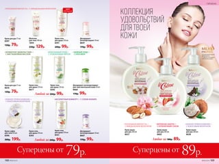 Суперцены от 79р. Суперцены от 89р.
КОЛЛЕКЦИЯ
УДОВОЛЬСТВИЙ
ДЛЯ ТВОЕЙ
КОЖИКрем для рук 75 мл
8397
150р. 79р.
Крем-мыло
для рук 200 мл
8637
УХАЖИВАЮЩАЯ
ФОРМУЛА
С МОЛОЧНЫМИ
ПРОТЕИНАМИ
Крем-гель
для душа 250 мл
8391
200р. 99р.
«РОСКОШНАЯ МЯГКОСТЬ» /
С МИНДАЛЬНЫМ МОЛОЧКОМ
«РОСКОШНАЯ МЯГКОСТЬ» / С МИНДАЛЬНЫМ МОЛОЧКОМ
Молочко
для тела 100 мл
1844
250р. 129р.
Крем-мыло
для рук 200 мл
8638
«НЕЖНОЕ ПРИКОСНОВЕНИЕ» /
С КОКОСОВЫМ МОЛОЧКОМ
ГИГИЕНА
Крем-мыло
для рук 200 мл
8682
«БЕРЕЖНАЯ ЗАБОТА» /
С КЛУБНИЧНЫМ СОКОМ
ХИТ
ПРОДАЖ
Любое за 180р. 89р.
Любой за 200р. 99р.
Любой за 200р. 99р.
Дезодорант-
антиперспирант 50 мл
8647
170р. 99р.
«ИЗЫСКАННЫЙ УХОД» /
С ОСВЕЖАЮЩЕЙ МЯТОЙ
«НЕЖНЫЙ УХОД» /
С АЛОЭ ВЕРА
Крем-гель
для душа 250 мл
8392
Крем-гель
для душа 250 мл
8677
«АРОМАТНОЕ УДОВОЛЬСТВИЕ» /
С ФИСТАШКОВЫМ МАСЛОМ
Крем для рук 75 мл
8676
150р. 79р.
Дезодорант-антиперспирант
для чувствительной кожи 50 мл
8666
170р. 99р.
«НЕЖНОЕ ПРИКОСНОВЕНИЕ» /
С КОКОСОВЫМ МОЛОЧКОМ
Крем-суфле
для тела150 мл
8396
300р. 199р.
Крем-гель
для душа 250 мл
8431
«АБСОЛЮТНЫЙ КОМФОРТ» /  С СОКОМ ИНЖИРА
Крем-гель
для душа 250 мл
8393
Дезодорант-
антиперспирант 50 мл
8667
170р. 99р.
168 №09/2019 №09/2019 169
ГИГИЕНА
 