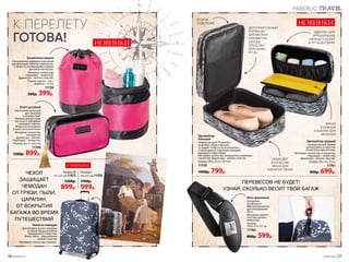 ЧЕХОЛ
ЗАЩИЩАЕТ
ЧЕМОДАН
ОТ ГРЯЗИ, ПЫЛИ,
ЦАРАПИН,
ОТ ВСКРЫТИЯ
БАГАЖА ВО ВРЕМЯ
ПУТЕШЕСТВИЙ
Чехол на чемодан
Для боковых ручек чемодана
на чехле предусмотрены
специальные отверстия.
Внизу чехла – упрочненная
молния-трактор.
Материал: полиэстер, спандекс.
К ПЕРЕЛЕТУ
ГОТОВА!
Весы дорожные
Батарейки
в комплекте.
Максимальный вес
для взвешивания
40 кг.
Материал: корпус –
пластик; ремень –
полиэстер.
Размер:
10,6 x 3,6 х 2,5 см.
11766
800р. 599р.
ПЕРЕВЕСОВ НЕ БУДЕТ!
УЗНАЙ, СКОЛЬКО ВЕСИТ ТВОЙ БАГАЖ
Косметичка-мешок
Специальные кармашки и резинки
для фиксации тюбиков и флаконов,
а также отстегивающийся карман
для мелочей внутри.
Материал: полиэстер;
подкладка – полиэстер;
фурнитура – металл, пластик.
Размер: высота – 24,5,
диаметр – 15 см.
11758
500р. 399р.
НОВИНКИ
Органайзер средний
Универсальный. Можно
использовать в качестве
косметички или аптечки.
Материал: полиэстер, полиуретан;
подкладка – полиэстер;
фурнитура – металл, пластик.
Размер: 28 х 14 х 12 см.
11761
900р. 699р.
ПОДХОДИТ
В КАЧЕСТВЕ
ЧЕХЛА ДЛЯ
СМЕННОЙ ОБУВИ
Клатч розовый
Элегантный аксессуар
для прогулок
и путешествий.
Модный декор в виде
кисточки и трендовая
глянцевая отделка.
Можно использовать
в качестве косметички.
Материал: полиэстер,
полиуретан;
фурнитура – металл;
подкладка – полиэстер.
Размер: 20 х 11 х 6,5 см.
11760
1200р. 899р.
ДОПОЛНИТЕЛЬНЫЙ
КАРМАШЕК
ДЛЯ МЕЛКИХ
ПРЕДМЕТОВ
(НОСКИ,
СРЕДСТВА
ДЛЯ ОБУВИ
И Т.Д.)
ВТОРОЕ
ОТДЕЛЕНИЕ
ЯРКИЙ
СЪЕМНЫЙ
КОШЕЛЕК ДЛЯ
МЕЛОЧЕЙ
НОВИНКИ
Размер M
(71 х 51 см) 11475
1500р.
899р.
Размер L
(78 х 61 см) 11476
1700р.
999р.
СУПЕРЦЕНА
Органайзер
большой
Универсальный. Позволяет
упаковать обувь отдельно
от вещей, чтобы те не испачкались.
2 полноценных отделения вмещают
минимум 2 пары обуви.
Материал: полиэстер, полиуретан; подкладка –
полиэстер; фурнитура – металл, пластик.
Размер: 29,5 х 21,5 х 14,5 см.
11759
1000р. 799р.
ИДЕАЛЕН ДЛЯ
ОРГАНИЗАЦИИ
НИЖНЕГО БЕЛЬЯ
В ПУТЕШЕСТВИЯХ
FABERLIC TRAVEL
16 №09/2019 №09/2019 17
 