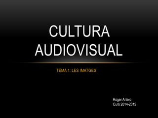CULTURA 
AUDIOVISUAL 
TEMA 1: LES IMATGES 
Roger Artero 
Curs 2014-2015 
 