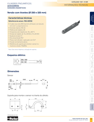 97
CILINDROS	PNEUMÁTICOS
ACESSÓRIOS
(SENSORES MAGNÉTICOS)
CATÁLOGO 1001-10 BR
Parker Hanniﬁn Ind. Com. Ltda.
Divisão	Automação	|	Jacareí,	SP	|	Brasil
Miniatura
Série	3300
Mini	ISO
Série	P1A
Compacto	
Série	P1P
Compacto
Série	P1Q
ISO
Série	P1EB
Cilindros
pneumáticos
Mon.	com	Vál.	
Série	P1EBV
Guias
Lineares
Sem	Haste	
Série	P1Z
Sem	Haste	
Série	OSP-P
Heavy	Duty	
Série	3400
Acessórios
Heavy	Duty	
Série	3520
Esquema elétrico
Suporte para montar o sensor no tirante do cilindro
Sensor
Dimensões
MA / MA
AZ / AZ CA / CC
+ / -
- / +
42
5000
30,5
12,3
M3
SW 1,5
∅2,9
6,1
4,3
• Dimensões em mm.
Versão com tirantes (Ø 250 e 320 mm)
Características técnicas
Referência do sensor: P8S-GRFDX
•	 2	cabos	nas	cores	MA	(marron)	e	AZ	(azul),	com	área	de
	 0,14	mm2
	e	comprimento	5	m
•	 Corrente	máxima	100	mA
•	 Potência	de	trabalho	6	W
•	 Temperatura	de	trabalho	de	-25	a	+80	°C
•	 Tensão	de	trabalho	de	10	a	30	VCA	e	10	a	30	VCC
•	 Queda	de	tensão	3	V
•	 Grau	de	proteção	IP67
•	 Possui	Led	indicador	e	aplicação	com	CLP
•	 Função	normalmente	aberta
•	 Referência	do	suporte	para	montar	o	sensor	no
	 tirante	do	cilindro:	PD48956
Nota:	Este	sensor	dispensa	a	utilização	de	suportes.
informações técnicas
 
