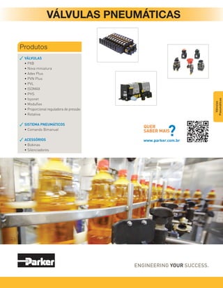 VÁLVULAS PNEUMÁTICAS
VÁLVULAS
• PXB
• nova miniatura
• Adex Plus
• PVn Plus
• PVL
• iSoMAX
• PHS
• isysnet
• Moduﬂex
• Proporcional reguladora de pressão
• rotativa
SISTEMA PNEUMÁTICOS
• Comando Bimanual
ACESSÓRIOS
• Bobinas
• Silenciadores
Produtos
Válvulas
Pneumáticas
QUER
SABER MAIS
?
www.parker.com.br
 