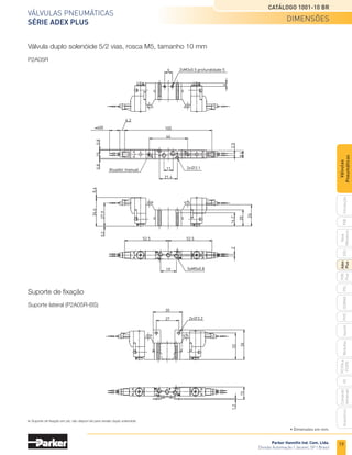 Parker Hannifin Ind. Com. Ltda.
Divisão Automação | Jacareí, SP | Brasil
19
Válvulas pneumáticas
SÉRIE ADEX PLUS
Catálogo 1001-10 BR
PXB
G50
pvl
phs
HV
Nova
Miniatura
Introdução
PVN
Plus
Adex
Plus
ISOMAX
Isysnet
Moduflex
P31PA
e
P32PA
Comando
bimanual
Acessórios
Válvulas
Pneumáticas
• Dimensões em mm.
Válvula duplo solenóide 5/2 vias, rosca M5, tamanho 10 mm
P2A05R
Suporte de fixação
Suporte lateral (P2A05R-BS)
9
11
21.4
46
105
≠400
10
0.8
0.8
0.2
34.6
0.4
27.9
19
2xM3x0.5 profundidade 5
4
2.5
8.6
16.2
26
20
5xM5x0.8
2
6.2
2x∅2.1
52.5
52.5
2x∅3.2
27
35
32
36
1.2
15
Atuador manual
Suporte de fixação em pé, não dispon´vel para versão duplo solenóide.
dimensões
 