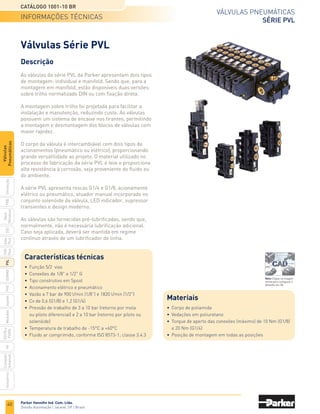 40
Válvulas pneumáticas
Série PVL
Catálogo 1001-10 BR
Parker Hannifin Ind. Com. Ltda.
Divisão Automação | Jacareí, SP | Brasil
PXB
G50
pvl
phs
HV
Nova
Miniatura
Introdução
PVN
Plus
Adex
Plus
ISOMAX
Isysnet
Moduflex
P31PA
e
P32PA
Comando
bimanual
Acessórios
Válvulas
Pneumáticas
Descrição
As válvulas da série PVL da Parker apresentam dois tipos
de montagem: individual e manifold. Sendo que, para a
montagem em manifold, estão disponíveis duas versões:
sobre trilho normatizado DIN ou com fixação direta.
A montagem sobre trilho foi projetada para facilitar a
instalação e manutenção, reduzindo custo. As válvulas
possuem um sistema de encaixe nos tirantes, permitindo
a montagem e desmontagem dos blocos de válvulas com
maior rapidez.
O corpo da válvula é intercambiável com dois tipos de
acionamentos (pneumático ou elétrico), proporcionando
grande versatilidade ao projeto. O material utilizado no
processo de fabricação da série PVL é leve e proporciona
alta resistência à corrosão, seja proveniente do fluido ou
do ambiente.
A série PVL apresenta roscas G1/4 e G1/8, acionamento
elétrico ou pneumático, atuador manual incorporado no
conjunto solenóide da válvula, LED indicador, supressor
transientes e design moderno.
As válvulas são fornecidas pré-lubrificadas, sendo que,
normalmente, não é necessária lubrificação adicional.
Caso seja aplicada, deverá ser mantida em regime
contínuo através de um lubrificador de linha.
Válvulas Série PVL
Características técnicas
•	 Função 5/2  vias
•	 Conexões de 1/8" e 1/2" G
•	 Tipo construtivo em Spool
•	 Acionamento elétrico e pneumático
•	 Vazão a 7 bar de 900 l/min (1/8”) e 1820 l/min (1/2")
•	 Cv de 0,6 (G1/8) e 1,2 (G1/4)
•	 Pressão de trabalho de 3 a 10 bar (retorno por mola
	 ou piloto diferencial) e 2 a 10 bar (retorno por piloto ou
	 solenóide)
•	 Temperatura de trabalho de -15°C a +60°C
•	 Fluido ar comprimido, conforme ISO 8573-1; classe 3.4.3
Materiais
•	 Corpo de poliamida
•	 Vedações em poliuretano
•	 Torque de aperto das conexões (máximo) de 10 Nm (G1/8)
	 e 20 Nm (G1/4)
•	 Posição de montagem em todas as posições
informações técnicas
Nota: Clique na imagem
acima para configurar o
desenho em 3D.
 