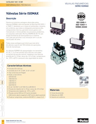 48
Válvulas pneumáticas
Série isomax
Catálogo 1001-10 BR
Parker Hannifin Ind. Com. Ltda.
Divisão Automação | Jacareí, SP | Brasil
PXB
G50
pvl
phs
HV
Nova
Miniatura
Introdução
PVN
Plus
Adex
Plus
ISOMAX
Isysnet
Moduflex
P31PA
e
P32PA
Comando
bimanual
Acessórios
Válvulas
Pneumáticas
ISO 5599-1
ISO 15407-1
VDMA 24345
Descrição
Dentre as inúmeras vantagens oferecidas pelas
válvulas ISOMAX, além de atender às Normas ISO 5599-1
e 15407-1, destacam-se o corpo em poliamida; o assento
em cerâmica, que reduz os desgastes prematuros dos
componentes internos, gerando menos gastos com
manutenção e menos perdas nos processos produtivos;
os conjuntos solenoide, Norma CNOMO 06-05-10, que
dispõe de bobinas de baixa potência e o sistema
non-lube que permite a sua utilização sem o uso de
lubrificador de linha.
Todas essas vantagens permitem que esta série
de válvulas suporte até 100 milhões de operações,
livre de manutenção.
As válvulas ISOMAX são apresentadas nos tamanhos
01, 02, 1, 2 e 3 nas versões 5/2 e 5/3 vias com todas
as opções de posição central, trabalham com faixa de
pressão de 2 a 12 bar, vácuo de -0,9 a 0 bar, temperatura
de -10°C a 60°C e possuem alta capacidade de vazão.
Válvulas Série ISOMAX
Características técnicas
•	 Funções 5/2 e 5/3 vias
•	 Conexões de G 1/4", G 3/8", G 1/2" e G 3/4"
•	 Tipo construtivo em Poppet
•	 Vazão a 6 bar (l/min):
	 630 (ISO 02)
	 1000 (ISO 01)
	 1680 (ISO 1)
	 4320 (ISO 2)
	 6540 (ISO 3)
•	 Cv de 1,56 (ISO 1), 4,01 (ISO 2) e 6,08 (ISO 3)
•	 Pressão de trabalho de 2 a 10 bar e vácuo de -0,9 a 0 bar
•	 Temperatura de trabalho de -10°C a +60°C
•	 Posição central (5/3) em CF (centro fechado),
	 CAN (centro aberto negativo) e CAP (centro aberto positivo)
•	 Fluido ar comprimido, conforme ISO 8573-1; classe 3.4.3
Materiais
•	 Corpo de poliamida
•	 Vedações em NBR
•	 Assento em cerâmica
informações técnicas
Nota: Clique na imagem
acima para configurar o
desenho em 3D.
 