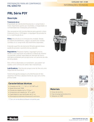 43
Preparação para ar comprimido
conjuntos montados séries 06 e 07
Catálogo 1001-10 BR
Parker Hannifin Ind. Com. Ltda.
Divisão Automação | Jacareí, SP | Brasil
Série
P3A
Séries
R210/220
e
230
Série
06
e
07
Série
Hi-Flow
Série
Aço
inox
Acessórios
Série
Normal
e
Full
Size
Série
Global
Série
P3Y
Série
14
Preparacão
para
Ar
Comprimido
Dimensões
Conjunto montado com niple
F + R + L FR + L
Conjunto montado modular
F + R + L FR + L
Conjunto	 A	 B	 B1	 C 	 D	 E
Série 06	 240,0	
145,0	
142,0	57,0	81,0	35,0
Série 07	 273,0	
177,0	
174,0	57,0	87,0	41,0
Conjunto	 A	 B	 B1	 C 	 D	 E
Série 06	 156,0	145,0	142,0	121,0	 81,0	 35,0
Série 07	 178,0	177,0	174,0	122,0	 87,0	 41,0
Conjunto	 A	 A1	 A2	 B	 B1	 C 	 D	 E	 F	 G	 H	 J
Série 06	 240,0	315,0	400,0	145,0	142,0	121,0	 81,0	 27,0	 85,0	 91,0	 36,0	7x13
Série 07	 273,0	356,0	440,0	177,0	174,0	122,0	 87,0	 55,0	 96,0	 91,0	 36,0	7x13
Conjunto	A	 A1	 A2	 B	 B1	 C	 D	 E	 F	 G	 H	 J
Série 06	 155,0	230,0	315,0	145,0	142,0	121,0	 81,0	 27,0	169,0	 91,0	 36,0	7x13
Série 07	 178,0	261,0	346,0	177,0	174,0	122,0	 87,0	 55,0	191,0	 91,0	 36,0	7x13
Dimensões
• Dimensões em mm.
 