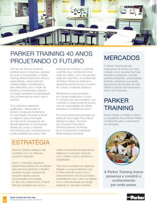 VÁLVULAS SOLENÓIDES
CATÁLOGO 1001-10 BR
LINHA DE PRODUTO
Parker Hannifin Ind. Com. Ltda.
Divisão Automação | Jacareí, SP | Brasil
Válvula Solenóide Série 30
Ideais para o controle de dispositivos
operados por pressão ou para o desvio
e seleção de fluxos.
São utilizadas em uma grande variedade
de aplicações: sistemas de dosagem,
instrumentação, tratamento de água,
secadores, compressores, etc.
CARACTERÍSTICAS TÉCNICAS
• Três vias, ação direta;
• Universal;
• 1/8 e 1/4 NPT/ BSP;
• 1,2 a 4,4 mm de orifício;
• Cv: 0,06 a 0,35;
• Corpo: latão;
• Vedação: NBR, FKM.
Válvula Pneumaticamente Operada Série PA
Essa série caracteriza-se pelo corpo angular.
Aplicável em qualquer processo incluindo,
mas não limitado, a indústria alimentícia,
tratamento de água, indústria têxtil, sistema
de refrigeração e aquecimento, indústria
farmacêutica e cosméticos, e onde requer
controle de fluidos agressivos ou ácidos,
água, ar e vapores.
CARACTERÍSTICAS TÉCNICAS
• Duas vias, on-off e modulada (E/P, P/P
ou digital);
• Normalmente aberta ou normalmente
fechada;
• 1/2 a 3 NPT/ BSP;
• 15,0 a 65,0 mm de orifício;
• Cv: 4,1 a 107,4;
• Corpo: latão, bronze, inox 316L;
• Vedação: PTFE ou PEEK.
CARACTERÍSTICAS TÉCNICAS
• Duas ou três vias, pilotada (diafragma);
• 1/4, 3/8, 1/2, 3/4, 1, 1 1/4, 1 1/2 e 2;
• -40°C a 232°C;
• 28 ou 34 bar;
• Cv: até 54,5;
• Corpo: bronze;
• Vedação: PCTFE ou metal-metal.
Válvula pneumaticamente operada Sinclair Collins
As válvulas Sinclair Collins são empregadas
para dirigir, desviar ou misturar líquidos e
gases dos mais diversificados,
utilizados em inúmeras indústrias, como
no controle de vapor, água quente ou fria,
no controle de fluidos não explosivos,
na indústria alimentícia, na fabricação e
manuseio de tintas, fundições, nos sistemas
de lubrificação industrial, etc.
10
 
