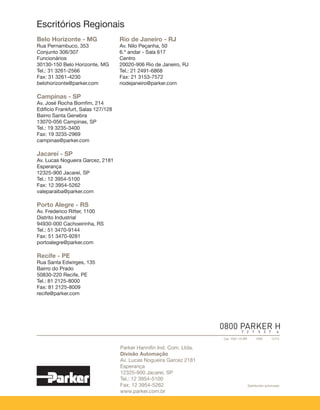 Parker Hannifin Ind. Com. Ltda.
Divisão Automação | Jacareí, SP | Brasil
Engenharia de sistemas
A nossa engenharia de sistemas, com uma equipe
tecnicamente qualificada, desenvolve sistemas para as mais
diversificadas aplicações.
Oferece ao cliente a solução completa, com a grande vantagem
de integrar produtos originalmente Parker em um só sistema,
provendo soluções pneumáticas, hidráulicas e eletromecânicas,
de acordo com a necessidade e aplicação de cada cliente.
Atuando desde o desenvolvimento do projeto até o
start-up, a Parker oferece os sistemas em diversas opções
de montagens, tais como painéis, perfis estruturais ou,
simplesmente, seguindo rigorosamente
o projeto do próprio cliente.
WWW.PARKER.COM.BR
Através do nosso site, você fica por dentro das últimas notícias da Parker
(lançamentos de produtos, aplicações, eventos, Parker News, etc) e tem
acesso às diversas ferramentas de consultas:
Informações detalhadas sobre cada divisão;
Catálogos;
Certificados;
Produtos;
Configurador de cilindros;
Parker Training;
Distribuidores autorizados;
Escritórios de vendas;
ParkerStore;
Parker no mundo.
INSTITUCIONAL PARKER - CLIENTES
SERVIÇOS
Em tudo o que fazemos o movimento é constante.
Em sua vida, em sua casa, em sua empresa, os
produtos da Parker são vitais para praticamente
tudo o que se move ou necessita de controle.
Foi pensando em seus movimentos que criamos
as Centrais de Atendimento Parker, um canal de
comunicação que tem por objetivo esclarecer
dúvidas, informações técnicas, aplicações de
toda linha de produto Parker e gerar novos
negócios.
Enfim, um canal que nossos clientes têm a
certeza de que serão atendidos com rapidez e
eficiência. Com uma equipe de vendas capacitada
e uma rede de distribuição que permite derrubar
todos os prazos, a Parker Hannifin controla seus
movimentos em todo território nacional.
16
QUER
SABER MAIS
?
www.parker.com.br
 
