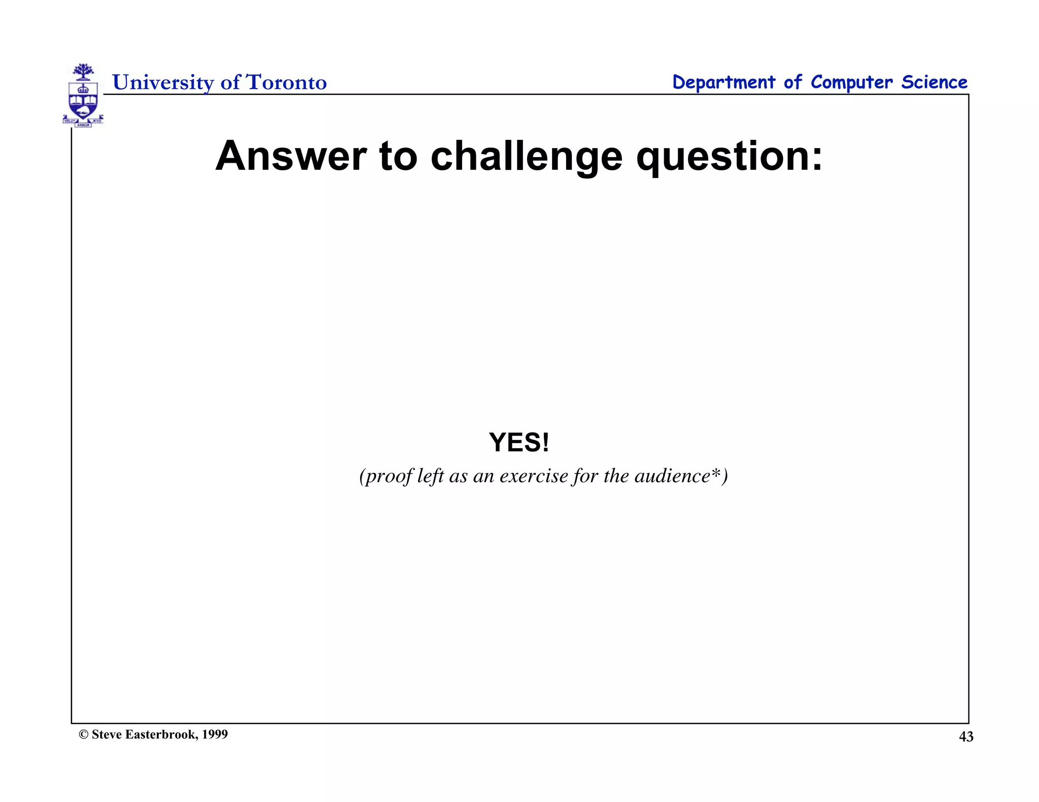University of Toronto                                         Department of Computer Science



                      Answer to challenge question:




                                            YES!
                             (proof left as an exercise for the audience*)




© Steve Easterbrook, 1999                                                                       43
 