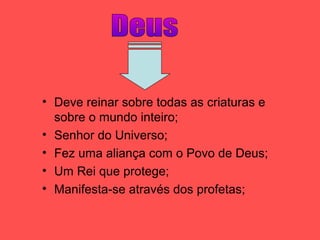 • Deve reinar sobre todas as criaturas e
sobre o mundo inteiro;
• Senhor do Universo;
• Fez uma aliança com o Povo de Deus;
• Um Rei que protege;
• Manifesta-se através dos profetas;
 
