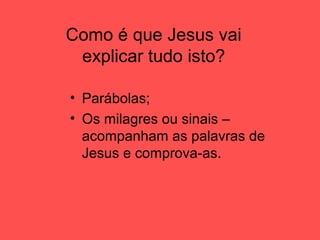 Como é que Jesus vai
explicar tudo isto?
• Parábolas;
• Os milagres ou sinais –
acompanham as palavras de
Jesus e comprova-as.
 