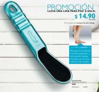 123
Puntos: 0.66
Lima para Pies
Medidas: 19 x 3.5 x 0.5 cm.
9588 $ 69.90
Puntos:
Valorizado en:
$ 14.90
Recupera tus talones
limando asperezas y
eliminando células
muertas, así tus pies
estarán más suaves.
LIMPIAY SUAVIZA
$ 69.90
Por la compra de 1 producto de este catálogo
 