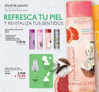 50
 Atomizador con Tapa
Consigue la dosis exacta en cada
aplicación.
109365 $ 19.90
$ 14.90Puntos: 0.46
Colonia Refrescante Fresh &
Nature
400 ml
 10917 Lavanda
 24047 Fresia
 25446 Manzana Roja
 30319 Pimienta y Lima
$ 239.90
Puntos: 14.89
   


 