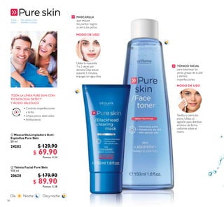 TODA
EDAD
58
 Tónico Facial Pure Skin
150 ml
20620 $ 179.90
$ 89.90Puntos: 5.58
 Mascarilla Limpiadora Anti-
Espinillas Pure Skin
50 ml
24202 $ 129.90
$ 69.90Puntos: 4.34


 