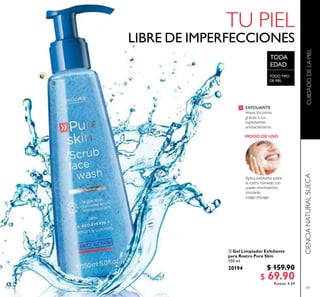 TODO TIP
DE PIEL
59
 Gel Limpiador Exfoliante
para Rostro Pure Skin
150 ml
20194 $ 159.90
$ 69.90Puntos: 4.34
CUIDADODELAPIELCIENCIANATURALSUECA
EXFOLIANTE
limpia los poros
gracias a sus
ingredientes
antibacterianos.

TODO TIPO
DE PIEL
 