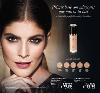 80
 Brocha de Maquillaje
Giordani Gold
Tamaño: 12 x 1.5 x 2.3 cm
28526 $ 159.90
$ 79.90Puntos: 2.48
 Base Mineral de Larga
Duración FPS 15
30 ml
$ 389.90
$ 199.90Puntos: 12.40
31802
Porcelain
31803
Light
Rose
31804
Light
Ivory
31805
Rose
Beige
31806
Natural
Beige
Modelo maquillada con: Base Mineral de Larga Duración FPS 15 31806 Natural Beige,
Perlas Bronceadoras 32081 Natural Radiance.
 