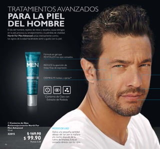 86
 Contorno de Ojos
Antienvejecimiento North For
Men Advanced
15 ml
32015 $ 169.90
$ 99.90Puntos: 6.20

MODO DE USO
Aplica una pequeña cantidad
debajo del ojo por la mañana
y/o noche después de tu
rutina de limpieza. Evita el
contacto directo con los ojos.
TRATAMIENTOS AVANZADOS
PARA LA PIEL
DEL HOMBRE
 