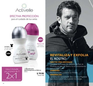 88
EFECTIVA PROTECCIÓN
para el cuidado de tus axilas
INVISIBLE
No deja residuos
en ropa negra
24H
 Desodorante
Antitranspirante en Roll-on
50 ml
23725 $ 79.90
Puntos: 4.96
PROTECTOR
Controla el
sudor excesivo
48H
REVITALIZAY EXFOLIA
EL ROSTRO

ARCTIC PRO DEFENCE:
Complejo formulado con extracto de Raíz de
Rhodiola del Este de Siberia rica en antioxidantes
que protege la piel.
GINSENG:
Revitaliza la piel y potencia su irmeza.
MINERALES:
Combinación exclusiva de Zinc, Cobre y Magnesio
que proporcionan una inyección de energía.
¡Cualquier combinación es posible!
 