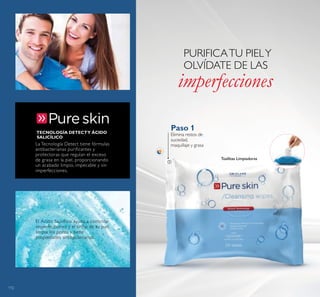 112
PURIFICATU PIELY
OLVÍDATE DE LAS
imperfecciones
Toallitas Limpiadoras
Elimina restos de
suciedad,
maquillaje y grasaLa Tecnología Detect tiene fórmulas
antibacterianas purificantes y
protectoras que regulan el exceso
de grasa en la piel, proporcionando
un acabado limpio, impecable y sin
imperfecciones.
TECNOLOGÍA DETECTY ÁCIDO
SALICÍLICO
El Ácido Salicílico ayuda a controlar
imperfecciones y el brillo de tu piel,
limpia los poros y tiene
propiedades antibacterianas.
Paso 1

 