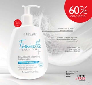117
Gel Íntimo Limpiador y
Desodorante
300 ml
23646 $ 199.90
$ 79.90Puntos: 4.96
Fórmula suave, sin jabón
y con pH balanceado
Con Complejo Deo
conocido por sus
propiedades hidratantes
9 de cada 10 mujeres aseguraron
sentir mayor sensación de frescura
en su zona íntima*
60
 
