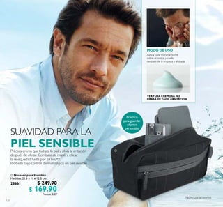 120
MODO DE USO
 Neceser para Hombre
Medidas: 21.5 x 11 x 12.5 cm.
28661 $ 249.90
$ 169.90Puntos: 5.27

SUAVIDAD PARA LA
PIEL SENSIBLEPráctica crema que hidrata la piel y alivia la irritación
después de afeitar. Combate de manera eicaz
la resequedad hasta por 24 hrs.**
Probado bajo control dermatológico en piel sensible.
Aplica cada mañana/noche
sobre el rostro y cuello
después de la limpieza y afeitada.
TEXTURA CREMOSA NO
GRASA DE FÁCIL ABSORCIÓN
 