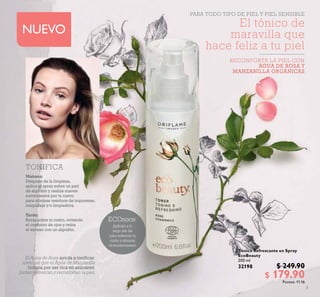 3
Tónico Refrescante en Spray
EcoBeauty
200 ml
32198 $ 249.90
$ 179.90Puntos: 11.16
NUEVO
TONIFICA
El tónico de
maravilla que
hace feliz a tu piel
RECONFORTA LA PIEL CON
AGUA DE ROSA Y
MANZANILLA ORGÁNICAS
PARA TODO TIPO DE PIEL Y PIEL SENSIBLE
Aplícalo a lo
largo del día
para refrescar tu
rostro y eliminar
el enrojecimiento
ECOnoce:
Mañana:
Después de la limpieza,
aplica el spray sobre un pad
de algodón y realiza suaves
movimientos por tu rostro
para eliminar residuos de impurezas,
maquillaje y/o limpiadora.
Tarde:
Rocía sobre tu rostro, evitando
el contorno de ojos y retira
el exceso con un algodón.
El Agua de Rosa ayuda a toniicar,
mientras que el Agua de Manzanilla
hidrata por ser rica en azúcares.
Juntas refrescan y reconfortan la piel.
 
