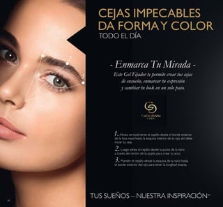 34
1
2
3
TUS SUEÑOS – NUESTRA INSPIRACIÓN™
Este Gel Fijador te permite crear tus cejas
de ensueño, enmarcar tu expresión
y cambiar tu look en un solo paso.
 