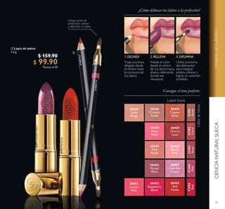 37
CIENCIANATURALSUECAMAQUILLAJEEUROPEO
 Lápiz de labios
1.6 g
$ 159.90
$ 99.90Puntos: 6.20

30445
Satin
Beige
30446
Creamy
Nude
30448
Pearly
Pink
30449
Rose
Petal
30451
Lucent
Pink
30452
Raspberry
Blush
30455
Red
Fatale
30456
Muted
Plum
30457
Lavender
Lustre
30458
Copper
Shine
30459
Cherry
Love
31381
Nude
31382
Coral
31383
Rose
31384
Pink
31385
Red
30447
Pink
Nude
¿Cómo delinear tus labios a la perfección?
Labial Ícono
Traza una línea
delgada desde
el centro hasta
la comisura de
tus labios.
1. DELINEA 3. DIFUMINA2. RELLENA
Añade el color
desde el centro
de tus labios hacia
afuera, rellenando
donde sea
necesario.
Utiliza la brocha
del delineador
para integrar
ambos colores y
lograr un volumen
increíble.
30455RedFatale
30457LavenderLustre
31384Pink
31385Red
 