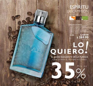 79
M á s d e
35
Rival Eau de Toilette
Transmite la personalidad de un
resuelto campeón con la excitante
fuerza del café negro y un
estimulante acorde de madera,
alrededor del sutil reinamiento de
hojas de violeta. 75 ml
25488 $ 429.90
$ 269.90Puntos: 16.75
 