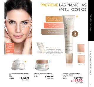 91
 Crema Antimanchas Noche
50 ml
25207 $ 469.90
Puntos: 29.16
 Crema Antimanchas Día FPS
20
50 ml
25206 $ 469.90
Puntos: 29.16
 Sérum Concentrado Anti-
Manchas FPS 15
15 ml
32704 $ 299.90
$ 169.90Puntos: 10.54
TODA
EDAD
TODO TIPO
DE PIEL



MODO DE USO
Aplica dando un pequeño
masaje en círculos sobre las
zonas pigmentadas. Úsalo por
las mañanas y en la noche.
Ayuda a reducir
manchas oscuras
Empareja el
color de la piel
Proporciona
una piel radiante
ANTES
DESPUÉS
FPS
15
 