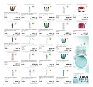 94
Ultimate Lift Tratamiento Anti-
Arrugas Reairmante Efecto Lifting
FPS 15
50 ml
31540 $ 589.90
Puntos: 36.60
Ultimate Lift Sérum Concentrado
para Rostro Efecto Lifting
30 ml
31543 $ 619.90
Puntos: 38.47
Bright Sublime Limpiadora en Gel
Aclaradora Anti-Manchas
200 ml
32656 $ 239.90
Puntos: 14.89
Bright Sublime Loción Aclaradora
Anti-Manchas
200 ml
32657 $ 239.90
Puntos: 14.89
Bright Sublime Tratamiento
Avanzado Aclarador Anti-Manchas
Nocturno
50 ml
32658 $ 549.90
Puntos: 34.12
Bright Sublime Contorno de Ojos
Iluminador Aclarador Anti-Manchas
15 ml
32804 $ 329.90
Puntos: 20.47
Bright Sublime Elíxir Multi-Acción
Aclarador Anti-Manchas
30 ml
32805 $ 589.90
Puntos: 36.60
Ecollagen Tratamiento Hidratante
Anti-Arrugas FPS 15
50 ml
31544 $ 549.90
Puntos: 34.12
Ecollagen Tratamiento Intensivo
Nocturno Anti-Arrugas
50 ml
31545 $ 549.90
Puntos: 34.12
Ecollagen Crema Contorno Ojos
Anti-Arrugas
15 ml
31546 $ 329.90
Puntos: 20.47
Ecollagen Super Sérum Anti-
Arrugas
30 ml
31547 $ 589.90
Puntos: 36.60
Loción Revitalizante
200 ml
32128 $ 239.90
Puntos: 14.89
Limpiadora en Gel Revitalizante
200 ml
32596 $ 239.90
Puntos: 14.89
NovAge Ecollagen Desvanecedora
de Arrugas en Textura Ligera para
el Día
50 ml
32655 $ 549.90
Puntos: 34.12
True Perfection Tratamiento
Perfeccionador de Día
50 ml
31978 $ 449.90
Puntos: 27.92
True Perfection Tratamiento
Regenerador de Noche
50 ml
31980 $ 449.90
Puntos: 27.92
True Perfection Refrescante
Iluminador de Ojos
15 ml
31981 $ 269.90
Puntos: 16.75
Ultimate Lift Crema Contorno de
Ojos Anti-Arrugas Reairmante
Efecto Lifting
15 ml
31542 $ 369.90
Puntos: 22.95
Tratamiento Facial de Noche
50 ml
24188 $ 609.90
Puntos: 37.84
Tratamiento Facial de Día FPS 15
50 ml
24185 $ 609.90
Puntos: 37.84
Loción Hidratante Suavizante
200 ml
32742 $ 249.90
Puntos: 15.51
Leche Limpiadora Nutritiva
Suavizante
200 ml
32597 $ 249.90
Puntos: 15.51
Crema Multiacción para
Contorno de Ojos
15 ml
25264 $ 269.90
$ 189.90Puntos: 11.78
 