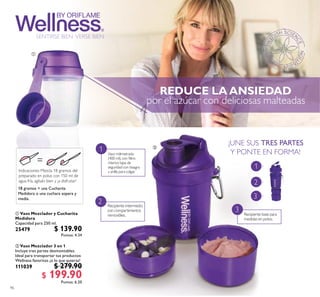 96
 Vaso Mezclador 3 en 1
Incluye tres partes desmontables.
Ideal para transportar tus productos
Wellness favoritos ¡o lo que quieras!
111039 $ 279.90
$ 199.90Puntos: 6.20
Indicaciones: Mezcla 18 gramos del
preparado en polvo con 150 ml de
agua fría, agítalo bien y ¡a disfrutar!
18 gramos = una Cucharita
Medidora o una cuchara sopera y
media.
1
3
Vaso milimetrado
(400 ml),con iltro
interior,tapa de
seguridad con bisagra
y anilla para colgar.
1
2 Recipiente intermedio
con compartimentos
removibles.
3
Recipiente base para
medidas en polvo.
 Vaso Mezclador y Cucharita
Medidora
Capacidad para 250 ml.
25479 $ 139.90
Puntos: 4.34
¡UNE SUS TRES PARTES
Y PONTE EN FORMA!


SENTIRSE BIEN·VERSE BIEN
2
por el azúcar con deliciosas malteadas
 