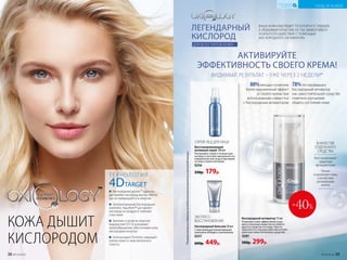 КОЖА ДЫШИТ
КИСЛОРОДОМ
™
СПРЕЙ-ЛЕД ДЛЯ ЛИЦА
Восстанавливающий
активный спрей 100 мл
Распыляйте спрей в течение дня
на лицо и тело или заморозьте его
в формочках для льда и протирай-
те кожу утром и вечером.
0256
250р. 179р.
ТЕХНОЛОГИЯ
4DTARGET
Кислородные дроны™ адресно
доставляют кислород внутрь клеток,
где он превращается в энергию
Запатентованный Кислородный
комплекс Аquaftem® доставляет
кислород из воздуха в глубокие
слои кожи
Аргинин и актив из морских
водорослей DST-H усиливают
кровообращение, обеспечивая кожу
кислородом изнутри
Антиоксидант Tumeron защищает
клетки кожи от окислительного
стресса
*Порезультатамисследованияпотребительскоговосприятиясучастием60женщин.
ЭКСПРЕСС-
ВОССТАНОВЛЕНИЕ
Кислородный бальзам 50 мл
С максимальной концентрацией
комплекса 4DTarget и пантенолом
0257
600р. 449р.
Кислородный активатор 15 мл
Позволяет коже эффективнее усва-
ивать полезные вещества из любого
другого средства по уходу. Просто
наносите его под ваш крем или исполь-
зуйте как самостоятельное средство.
0281
500р. 299р.
ЛЕГЕНДАРНЫЙ
КИСЛОРОД
ДЛЯ ВСЕХ ТИПОВ КОЖИ
ВАША КОЖА ВЫГЛЯДИТ ТУСКЛОЙ И УСТАВШЕЙ,
А ЛЮБИМЫЙ КРЕМ УЖЕ НЕ ТАК ЭФФЕКТИВЕН?
УСИЛЬТЕ ЕГО ДЕЙСТВИЕ С ПОМОЩЬЮ
КИСЛОРОДНОГО АКТИВАТОРА.
78%тестировавших
Кислородный активатор
как самостоятельное средство
отметили улучшение
общего состояния кожи
80%женщин отметили
более выраженный эффект
от своего крема при
использовании совместно
с Кислородным активатором
АКТИВИРУЙТЕ
ЭФФЕКТИВНОСТЬ СВОЕГО КРЕМА!
ВИДИМЫЙ РЕЗУЛЬТАТ – УЖЕ ЧЕРЕЗ 2 НЕДЕЛИ*
Восстанавливает
защитную
функцию кожи
Питает
и увлажняет кожу,
способствуя
регенерации
клеток
В КАЧЕСТВЕ
ОТДЕЛЬНОГО
СРЕДСТВА
-40%
38 №14/2018 №14/2018 39
УХОД ЗА КОЖЕЙ
КИСЛОРОДНАЯ
КОСМЕТИКА
 