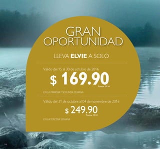 106
OPORTUNIDAD
GRAN
LLEVA ELVIE A SOLO
EN LATERCERA SEMANA
EN LA PRIMERAY SEGUNDA SEMANA
$ 169.90Puntos: 10.54
Puntos: 15.51
Válido del 15 al 30 de octubre de 2016
Válido del 31 de octubre al 04 de noviembre de 2016
$ 249.90
 