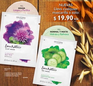 123
PIEL
NORMAL Y MIXTA
Hidrata y Refresca
Limpia y Puriica
PIEL
GRASA
NUEVAS
Lleva cualquier
mascarilla a solo:
Mascarillas
10 ml
 32634 Cremosa con Avena
ቤ 32635 Arcilla con Bardana
ብ 32633 Gel con Pepino
$ 39.90
c/u
c/u
$ 19.90Puntos: 1.24
ቤ
ብ
 