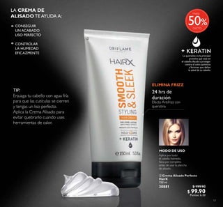17
 Crema Alisado Perfecto
HairX
150 ml
30881 $ 199.90
$ 99.90
Puntos: 6.20
La queratina es la principal
proteína que está en
el cabello.Ayuda a proteger
contra el calor, químicos
y factores que dañan
la salud de tu cabello.
TIP:
Enjuaga tu cabello con agua fría
para que las cutículas se cierren
y tengas un liso perfecto.
Aplica la Crema Alisado para
evitar quebrarlo cuando uses
herramientas de calor.
24 hrs de
duración
Efecto Antifrizz con
queratina
MODO DE USO
Aplica por todo
el cabello húmedo.
Seca por completo
antes de usar la plancha
de alisado.
LA CREMA DE
ALISADO TE AYUDA A:
CONSEGUIR
UN ACABADO
LISO PERFECTO
CONTROLAR
LA HUMEDAD
EFICAZMENTE
º
º
ELIMINA FRIZZ

%
Hasta
50
 