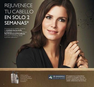 4
REJUVENECE
TU CABELLO
EN SOLO 2
SEMANAS*
Si buscas que tu cabello conserve
la vitalidad,fuerza,brillo
y volumen perdidos por el tiempo,
HairXAdvancedTimeResist
te ayuda a combatirlos desde
la primera aplicación.*
Utiliza la gama
completa de HairX
AdvancedTimeResist
para mejores
resultados.
El 6-gingerol es un antioxidante
presente en el jengibre que nutre
el cuero cabelludo para obtener un
cabello visiblemente más hermoso.
 