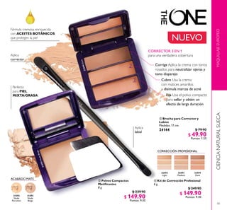4343
31593
Nude
Beige
31593NudeBeige
31592
Nude
Porcelain
MAQUILLAJEEUROPEOCIENCIANATURALSUECA
 Polvos Compactos
Matiicantes
8 g
$ 239.90
$ 149.90
Puntos: 9.30
 Kit de Corrección Profesional
6 g
$ 249.90
$ 149.90
Puntos: 9.30
Fórmula cremosa, enriquecida
con ACEITES BOTÁNICOS
que protegen la piel
Perfecto
para PIEL
MIXTA/GRASA
Aplica
corrector
Aplica
labial
Corrige Aplica la crema con tonos
rosados para neutralizar ojeras y
tono disparejo
Fija Usa el polvo compacto
para sellar y obtén un
efecto de larga duración
Cubre Usa la crema
con matices amarillos
y disimula marcas de acné
1.
2.
3.
CORRECTOR 3 EN 1
para una verdadera cobertura
32594
Dark
32594Dark
32593
Medium
32592
Light
CORRECCIÓN PROFESIONAL
ACABADO MATE
 Brocha para Corrector y
Labios
Medidas: 17 cm.
24144 $ 79.90
$ 49.90
Puntos: 1.55



NUEVO
 