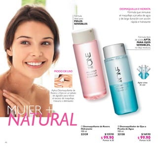 44
Agitar antes
de usar
DESMAQUILLA E HIDRATA
Fórmula que remueve
el maquillaje a prueba de agua
y de larga duración con acción
rápida e hidratante
Fórmula libre
de aceiteAPTA
PARA OJOS
SENSIBLES,
no deja residuos.
Fórmula
ideal para
PIELES
SENSIBLES
 Desmaquillador de Ojos a
Prueba de Agua
100 ml
32138 $ 169.90
$ 99.90
Puntos: 6.20
 Desmaquillante de Rostro
Hidratante
100 ml
32139 $ 159.90
$ 99.90
Puntos: 6.20
NATURAL
MUJER +
MODO DE USO
Aplica Desmaquillante de
Rostro y Ojos en un pétalo
de algodón para retirar
el exceso de maquillaje,
máscara o delineador.


 