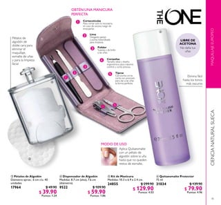 45
MAQUILLAJEEUROPEOCIENCIANATURALSUECA
Elimina fácil
hasta los tonos
más oscuros
Pétalos de
algodón de
doble cara para
eliminar el
maquillaje,
esmalte de uñas
y para la limpieza
facial
 Pétalos de Algodón
Diámetro aprox.: 6 cm c/u. 40
unidades.
17964 $ 49.90
$ 39.90
Puntos: 1.24
 Kit de Manicura
Medidas: 10.3 x 6.9 x 2.4 cm.
24855 $ 299.90
$ 129.90
Puntos: 4.03
 Quitaesmalte Protector
75 ml
31034 $ 139.90
$ 79.90
Puntos: 4.96
 Dispensador de Algodón
Medidas: 8.7 cm (alto), 7.6 cm
(diámetro).
9522 $ 109.90
$ 59.90
Puntos: 1.86
A
B
C
D E
A
B
C
OBTÉN UNA MANICURA
PERFECTA
Cortaúñas
Tamaño ideal y diseño
ergonómico para máximo
control y corte preciso.
Tijeras
Con punta curva,
corta con precisión
para dar a las uñas
la forma perfecta.
Cortacutículas
Para cortar solo lo necesario,
en caso de exceso luego de
empujarlas.
E
Lima
Desgaste parejo
y punta redondeada
para limpieza.
D
Pulidor
Suaviza y da brillo
a las uñas.
MODO DE USO
Aplica Quitaesmalte
con un pétalo de
algodón sobre la uña
hasta que no queden
restos de esmalte.




 