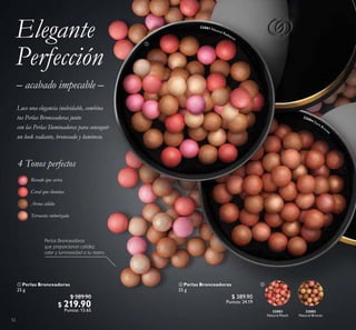 52
 Perlas Bronceadoras
25 g
$ 389.90
$ 219.90
Puntos: 13.65
– acabado impecable –
Elegante
Perfección
4 Tonos perfectos
Rosado que aviva
Coral que ilumina
Arena cálida
Terracota ruborizada
32081 Natural Radiance
32084 Dark Bronze
32083
Natural Peach
32082
Natural Bronze
 Perlas Bronceadoras
25 g
$ 389.90
Puntos: 24.19
Perlas Bronceadoras
que proporcionan calidez,
color y luminosidad a tu rostro.


Luce una elegancia inolvidable, combina
tus Perlas Bronceadoras junto
con las Perlas Iluminadoras para conseguir
un look radiante, bronceado y luminoso.
 