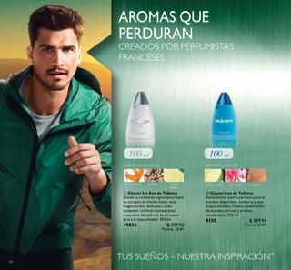 60
 Glacier Eau de Toilette
Revitalizante aroma perfecto para el
hombre deportista, moderno y que
acepta desafíos. Fresca combinación
de acordes cítricos y aromas
amaderados. 100 ml
8150 $ 399.90
Puntos: 24.81
 Glacier Ice Eau de Toilette
Desde su comienzo vigorizante hasta
su corazón de hierba limón, esta
fragancia está dedicada a todo
campeón. Un inal intensamente
masculino de cedro le da un nuevo
giro a la masculinidad. 100 ml
19854 $ 399.90
Puntos: 24.81
TUS SUEÑOS – NUESTRA INSPIRACIÓN™
AROMAS QUE
PERDURAN
CREADOS POR PERFUMISTAS
FRANCESES
 
GERANIOLIMÓNVERDE MADERA
AROMÁTICA FRESCAAROMÁTICA ACUÁTICA
MANDARINA CEDRO LIMÓN
VERDE
 
