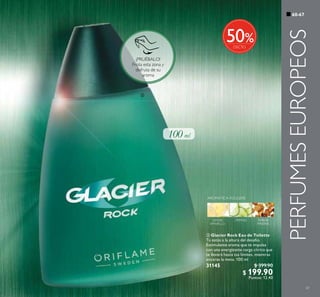61
 Glacier Rock Eau de Toilette
Tú estás a la altura del desafío.
Estimulante aroma que te impulsa
con una energizante carga cítrica que
te llevará hasta tus límites, mientras
encaras la meta. 100 ml
31145 $ 399.90
$ 199.90
Puntos: 12.40
60-67
PERFUMESEUROPEOS

¡PRUÉBALO!
Frota esta zona y
disfruta de su
aroma
LIMÓN
AMARILLO
PEPINO ÁMBAR
MINERAL
AROMÁTICA FOUGERE
%50
 