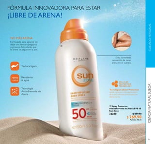 97
 Spray Protector
Antiadherente de Arena FPS 50
Sun Zone
32280 $ 399.90
$ 269.90
Puntos: 16.75
Tecnología
Antiadherente de
Arena
Resistente
al agua
Textura ligera
NO MÁSARENA
Evita la molesta
sensación de tener
arena en el cuerpo.
Formulado para secarse sin
dejar una textura pegajosa
o grasosa. Así evitarás que
la arena se pegue en la piel.
CUIDADOPERSONALCIENCIANATURALSUECA
FÓRMULA INNOVADORA PARA ESTAR
¡LIBRE DEARENA!

 