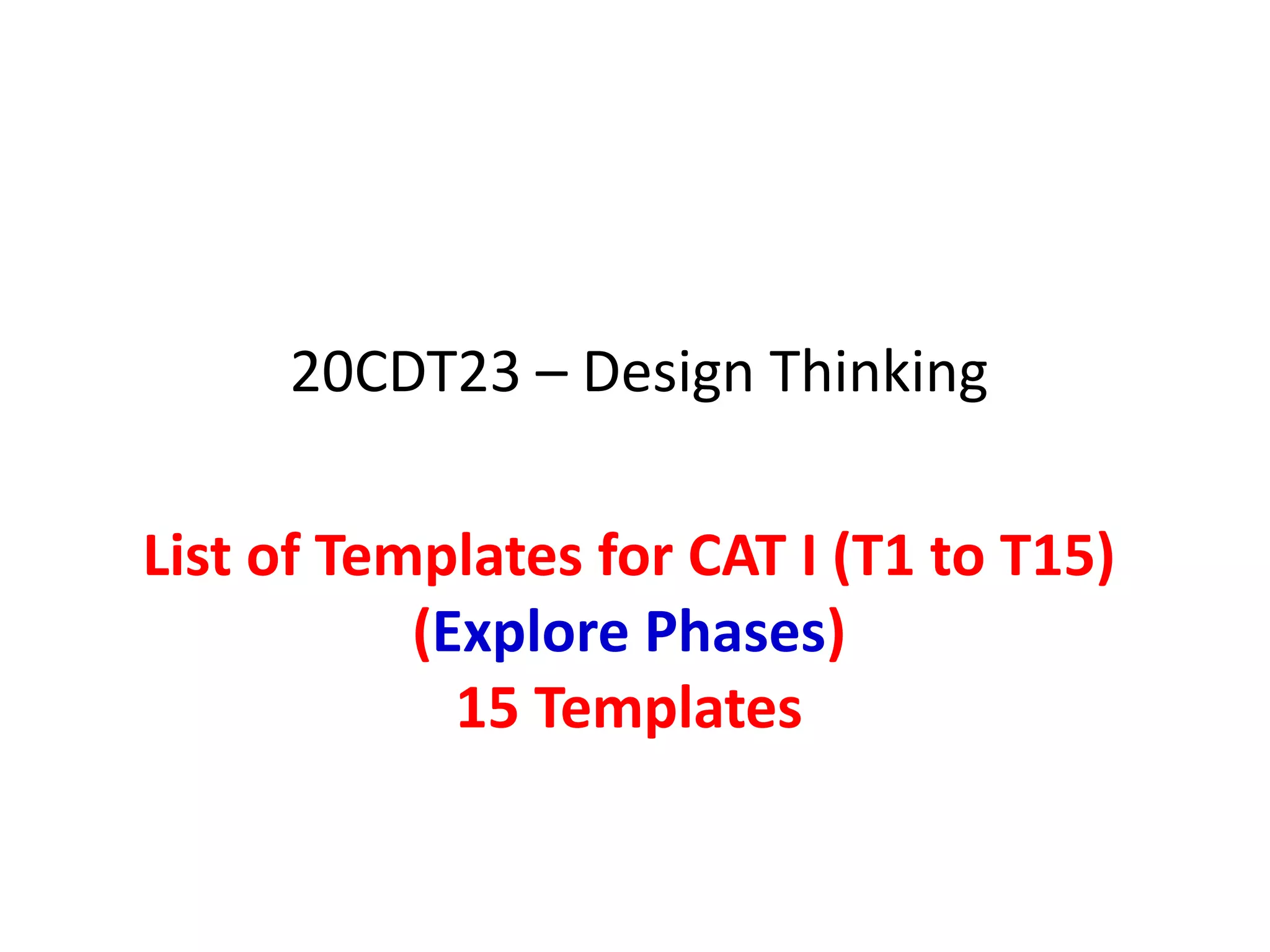 List of Templates for CAT I (T1 to T15)
(Explore Phases)
15 Templates
20CDT23 – Design Thinking
 