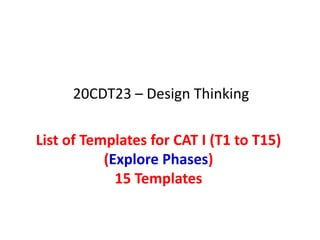 List of Templates for CAT I (T1 to T15)
(Explore Phases)
15 Templates
20CDT23 – Design Thinking
 