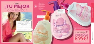Delicado cuidado con
Extracto de Flor de Peonía
El extracto de
Magnolia es conocido
por su suavidad y sus
propiedades protectoras
de la zona más íntima
Suave, PH neutro,
fórmula sin
agentes jabonosos
Dermatológica y
ginecológicamente
testado
Con vitaminas
extra y Ácido
Láctico
Cuidado refrescante con
Extracto de Flor de Loto
ቢ 24891 Limpiador Íntimo Suavizante Feminelle
ባ 30547 Limpiador Íntimo Delicado Feminelle
ቤ 24889 Limpiador Íntimo Refrescante Feminelle
9,00€
300 ml.
¿BUSCAS UN CUIDADO
ÍNTIMO CON PRODUCTOS
ESPECÍFICOS?
Un cuidado especíﬁco para las zonas más
sensibles usando sólo los ingredientes de mejor
calidad y fórmulas protectoras. Esta es la ﬁlosofía
detrás de la línea de los productos Feminelle,
conﬁanza y frescura para lo más íntimo.
www.oriﬂame.es
130 131
ቢ
ባ
ቤ
2015
¡TU MEJOR
COMIENZO!
1 por 6,95€ ó 2*
¡POR SÓLO
8,95€!*iguales o diferentes
¡OFERTASESPECIALES!
 