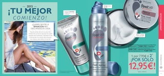 Protege los pies
del olor
Suaviza las callosidades
y la piel áspera en sólo
2 semanas*
**Test de consumo sobre 97 personas
con callosidades y durezas
Repara y protege
la piel extra seca
ቢ 23276 Crema Reparadora Intensiva de Callos Feet
Up Advanced 50 ml. 11,00€ 7,95€ ባ 25448 Spray
Desodorante para Pies Feet Up Advanced 150 ml.
12,00€ 7,95€ ቤ 22689 Mascarilla de Rescate para
Pies Feet Up Advanced 100 ml. 11,00€ 7,95€
¿QUIERES SENTIR LA
SENSACIÓN PIES
DESCANSADOS CADA
Proponte prestar atención a tus pies más a
menudo. Estos productos esenciales de cuidado
avanzado Feet-Up aliavarán y suavizarán tus pies
al ﬁnal del día y los nutrirán cada noche para
que empieces cada mañana con buen pie.
www.oriﬂame.es
132 133
ቢ
ባ
ቤ
2015
¡TU MEJOR
COMIENZO!
1 por 7,95€ ó 2*
¡POR SÓLO
12,95€!*iguales o diferentes
¡OFERTASESPECIALES!
 