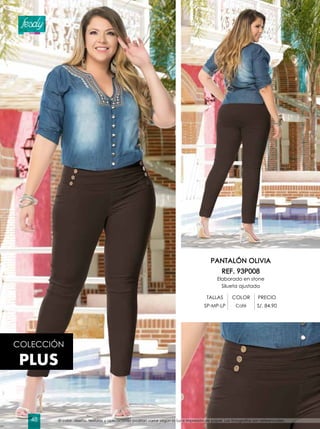 COLECCIÓN
PLUS
PANTALÓN OLIVIA
REF. 93P008
Elaborado en stone
Silueta ajustada
TALLAS COLOR PRECIO
SP-MP-LP Café S/. 84.90
El color, diseño, texturas y aplicaciones podrían variar según la luz e impresión de papel. Las fotografías son referenciales.48
 